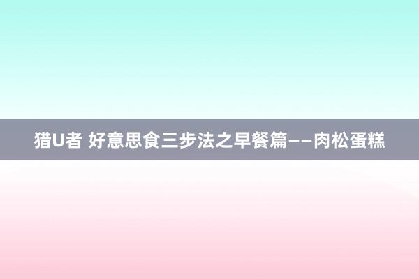 猎U者 好意思食三步法之早餐篇——肉松蛋糕