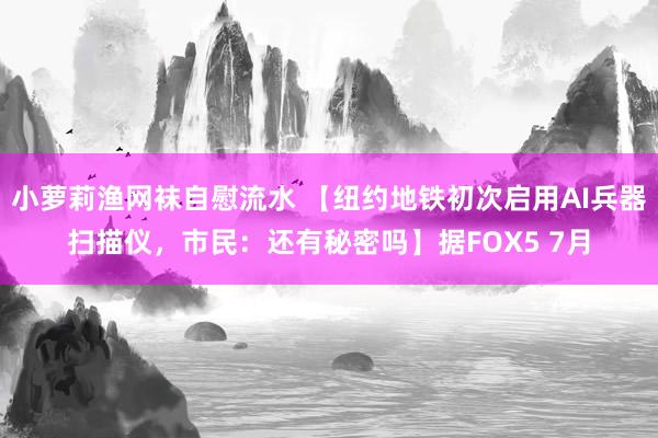 小萝莉渔网袜自慰流水 【纽约地铁初次启用AI兵器扫描仪，市民：还有秘密吗】据FOX5 7月