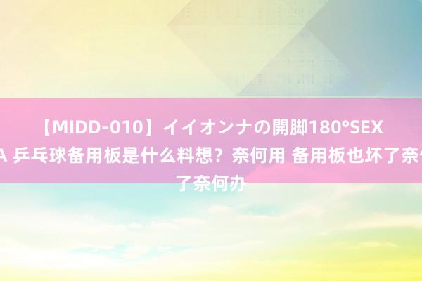 【MIDD-010】イイオンナの開脚180°SEX LISA 乒乓球备用板是什么料想？奈何用 备用板也坏了奈何办