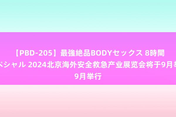 【PBD-205】最強絶品BODYセックス 8時間スペシャル 2024北京海外安全救急产业展览会将于9月举行