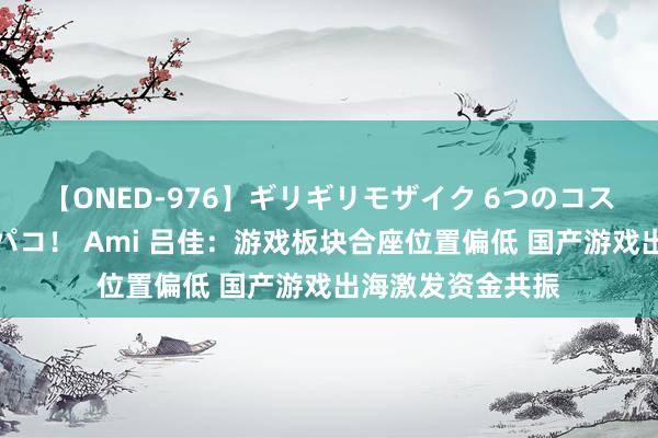【ONED-976】ギリギリモザイク 6つのコスチュームでパコパコ! Ami 吕佳:游戏板块合座位置偏低 国产游戏出海激发资金共振