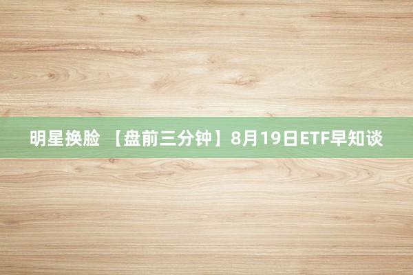 明星换脸 【盘前三分钟】8月19日ETF早知谈