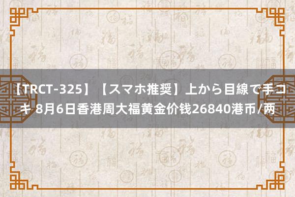 【TRCT-325】【スマホ推奨】上から目線で手コキ 8月6日香港周大福黄金价钱26840港币/两