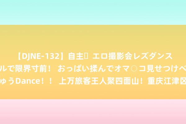 【DJNE-132】自主・エロ撮影会レズダンス 透け透けベビードールで限界寸前！ おっぱい揉んでオマ○コ見せつけベロちゅうDance！！ 上万旅客王人聚四面山！重庆江津区第十七届七夕东方爱情节启幕
