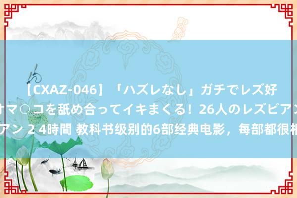 【CXAZ-046】「ハズレなし」ガチでレズ好きなお姉さんたちがオマ○コを舐め合ってイキまくる！26人のレズビアン 2 4時間 教科书级别的6部经典电影，每部都很相宜全家统统不雅看