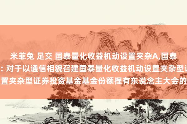 米菲兔 足交 国泰量化收益机动设置夹杂A,国泰量化收益机动设置夹杂C: 对于以通信相貌召建国泰量化收益机动设置夹杂型证券投资基金基金份额捏有东说念主大会的第一次教唆性公告