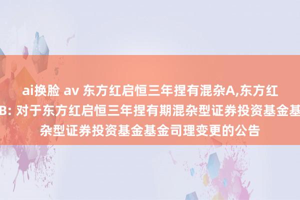 ai换脸 av 东方红启恒三年捏有混杂A,东方红启恒三年捏有混杂B: 对于东方红启恒三年捏有期混杂型证券投资基金基金司理变更的公告