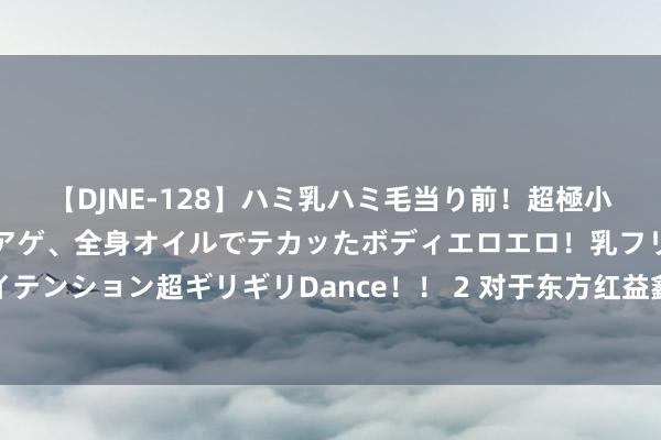 【DJNE-128】ハミ乳ハミ毛当り前!超極小ビキニでテンションアゲアゲ、全身オイルでテカッたボディエロエロ!乳フリ尻フリまくりのハイテンション超ギリギリDance!! 2 对于东方红益鑫纯债债券型证券投资基金基金司理变更的公告
