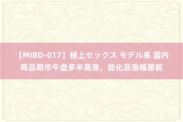 【MIBD-017】極上セックス モデル系 国内商品期市午盘多半高涨，能化品涨幅居前