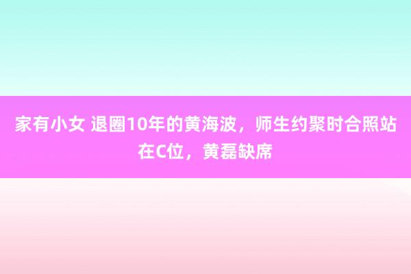 家有小女 退圈10年的黄海波，师生约聚时合照站在C位，黄磊缺席