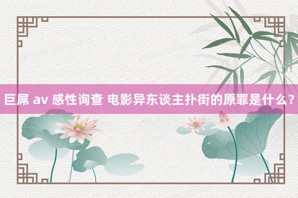 巨屌 av 感性询查 电影异东谈主扑街的原罪是什么?