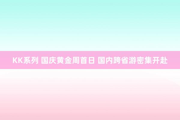 KK系列 国庆黄金周首日 国内跨省游密集开赴