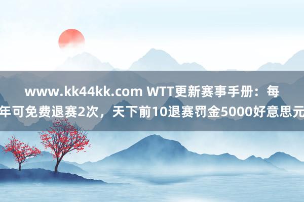 www.kk44kk.com WTT更新赛事手册：每年可免费退赛2次，天下前10退赛罚金5000好意思元