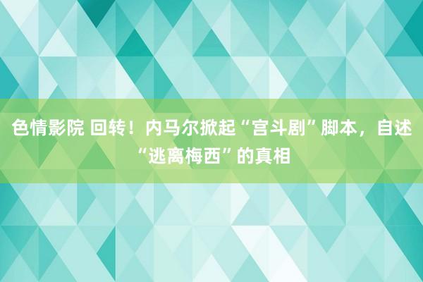 色情影院 回转！内马尔掀起“宫斗剧”脚本，自述“逃离梅西”的真相