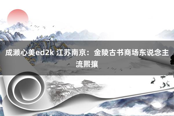 成濑心美ed2k 江苏南京：金陵古书商场东说念主流熙攘