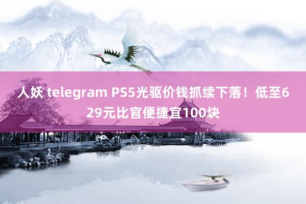 人妖 telegram PS5光驱价钱抓续下落！低至629元比官便捷宜100块