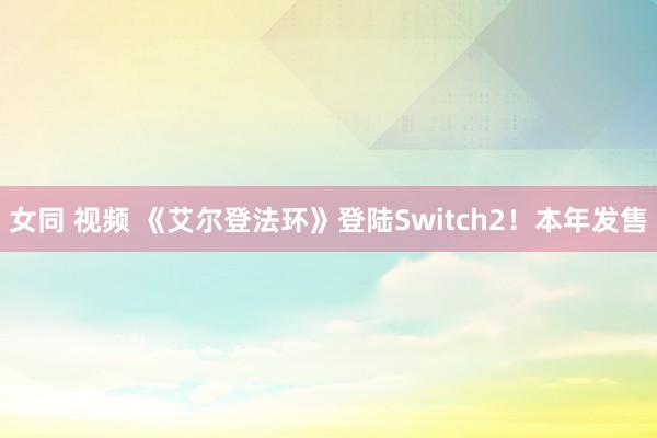女同 视频 《艾尔登法环》登陆Switch2！本年发售