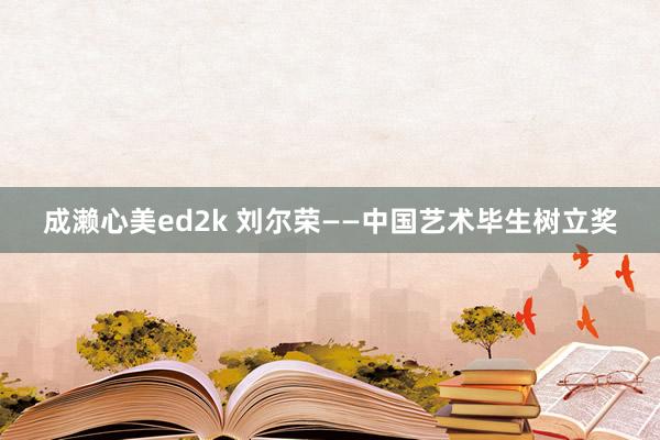成濑心美ed2k 刘尔荣——中国艺术毕生树立奖
