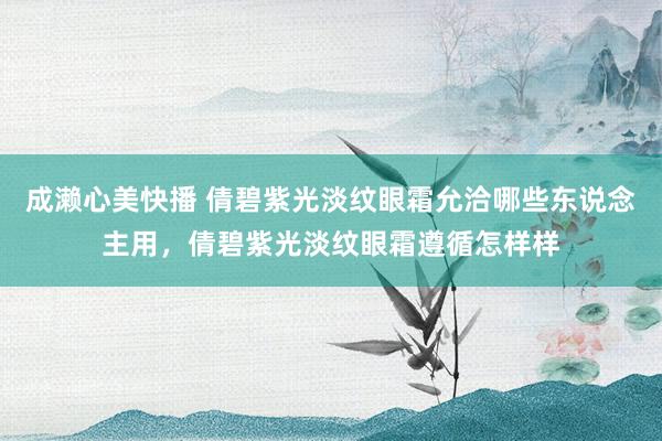成濑心美快播 倩碧紫光淡纹眼霜允洽哪些东说念主用，倩碧紫光淡纹眼霜遵循怎样样