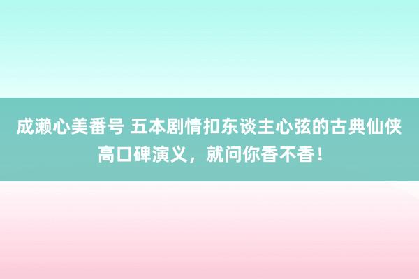 成濑心美番号 五本剧情扣东谈主心弦的古典仙侠高口碑演义，就问你香不香！