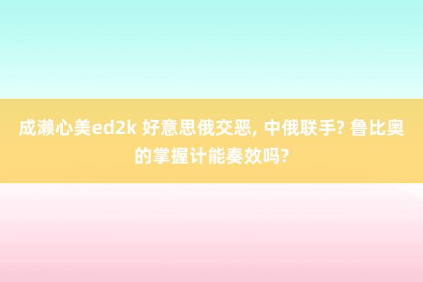 成濑心美ed2k 好意思俄交恶， 中俄联手? 鲁比奥的掌握计能奏效吗?