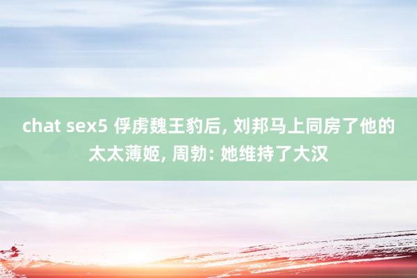 chat sex5 俘虏魏王豹后， 刘邦马上同房了他的太太薄姬， 周勃: 她维持了大汉