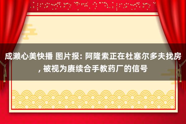 成濑心美快播 图片报: 阿隆索正在杜塞尔多夫找房， 被视为赓续合手教药厂的信号