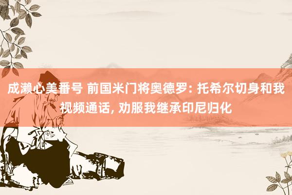 成濑心美番号 前国米门将奥德罗: 托希尔切身和我视频通话， 劝服我继承印尼归化