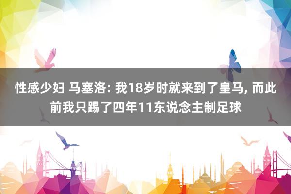 性感少妇 马塞洛: 我18岁时就来到了皇马， 而此前我只踢了四年11东说念主制足球
