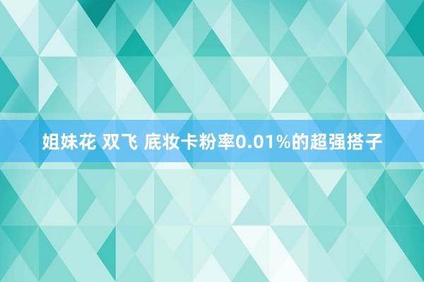 姐妹花 双飞 底妆卡粉率0.01%的超强搭子
