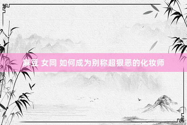 麻豆 女同 如何成为别称超狠恶的化妆师