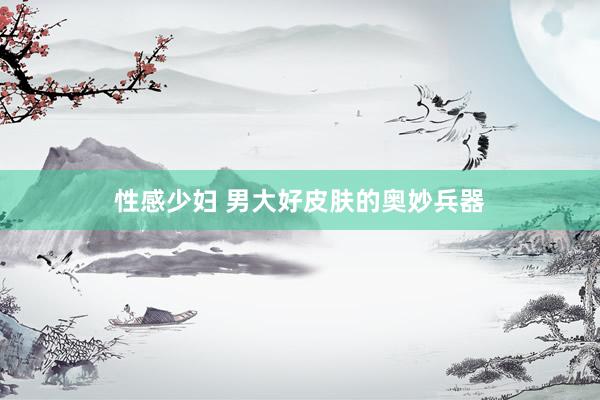 性感少妇 男大好皮肤的奥妙兵器