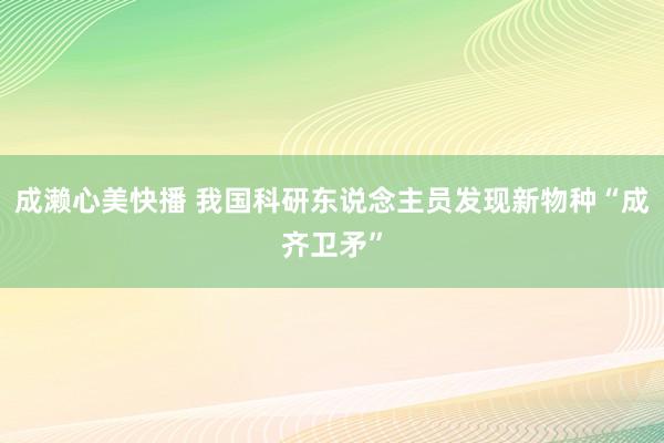 成濑心美快播 我国科研东说念主员发现新物种“成齐卫矛”