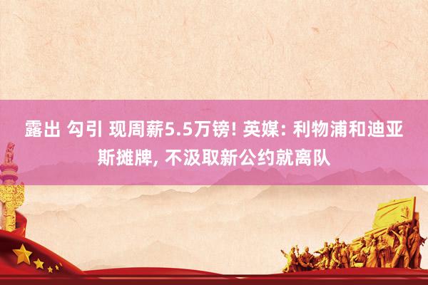 露出 勾引 现周薪5.5万镑! 英媒: 利物浦和迪亚斯摊牌， 不汲取新公约就离队