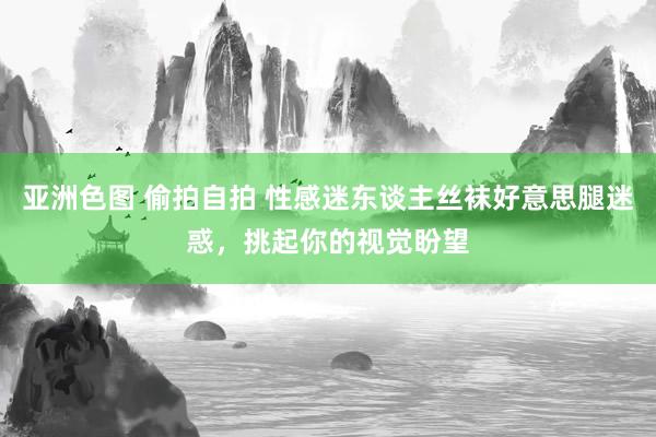亚洲色图 偷拍自拍 性感迷东谈主丝袜好意思腿迷惑，挑起你的视觉盼望
