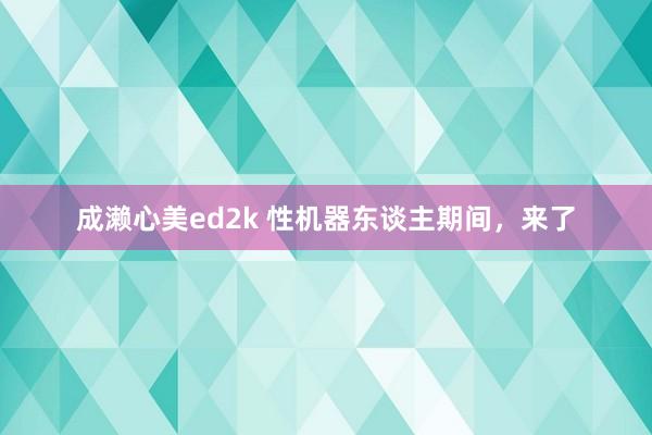 成濑心美ed2k 性机器东谈主期间，来了