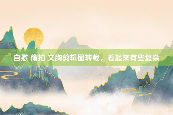 自慰 偷拍 文胸剪辑图转载，看起来有些复杂