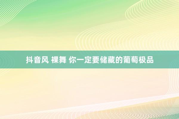 抖音风 裸舞 你一定要储藏的葡萄极品