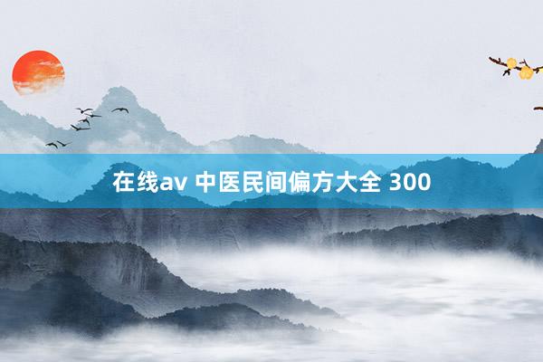 在线av 中医民间偏方大全 300