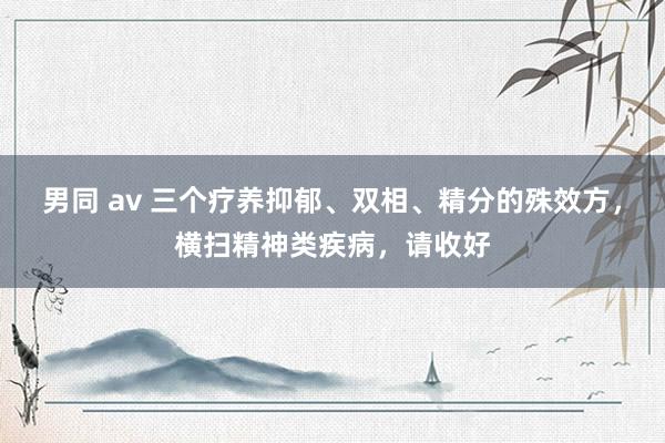 男同 av 三个疗养抑郁、双相、精分的殊效方，横扫精神类疾病，请收好