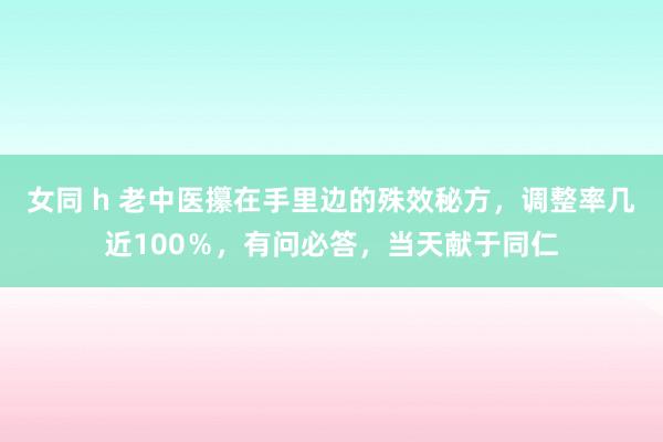 女同 h 老中医攥在手里边的殊效秘方，调整率几近100％，有问必答，当天献于同仁