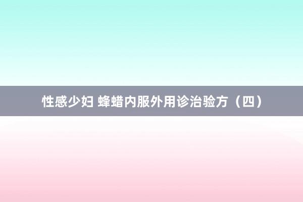 性感少妇 蜂蜡内服外用诊治验方（四）