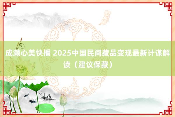 成濑心美快播 2025中国民间藏品变现最新计谋解读（建议保藏）