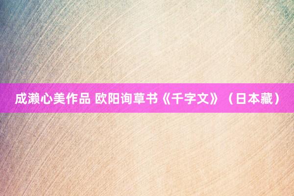成濑心美作品 欧阳询草书《千字文》（日本藏）