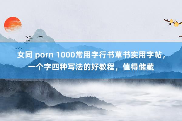 女同 porn 1000常用字行书草书实用字帖，一个字四种写法的好教程，值得储藏