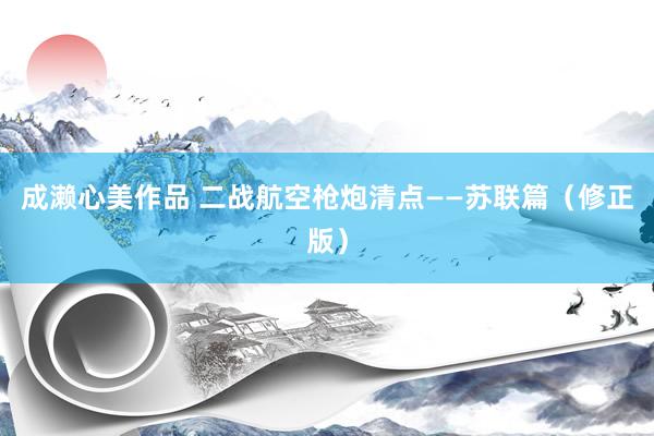 成濑心美作品 二战航空枪炮清点——苏联篇（修正版）