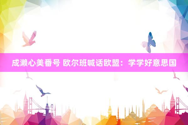 成濑心美番号 欧尔班喊话欧盟：学学好意思国