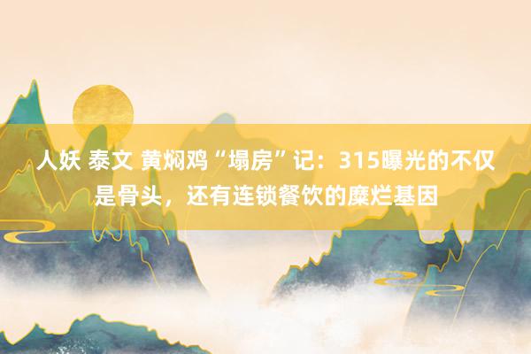 人妖 泰文 黄焖鸡“塌房”记：315曝光的不仅是骨头，还有连锁餐饮的糜烂基因